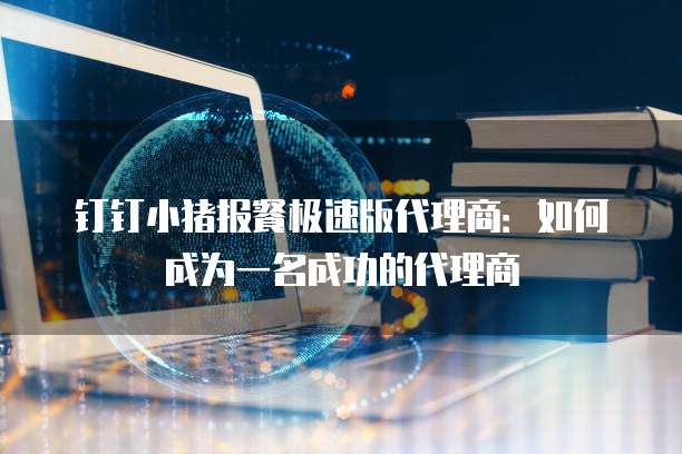 钉钉小猪报餐极速版代理商:如何成为一名成功的代理商
