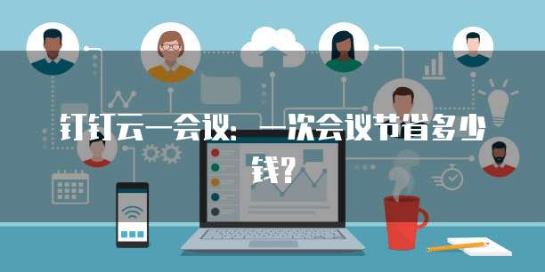 钉钉云一会议:一次会议节省多少钱?