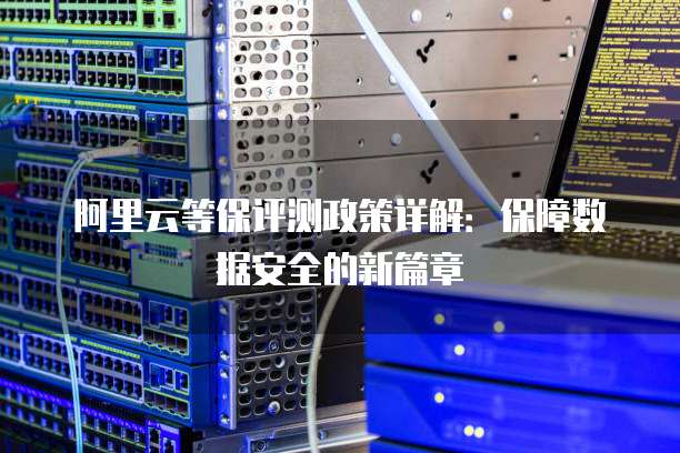 阿里云等保评测政策详解:保障数据安全的新篇章