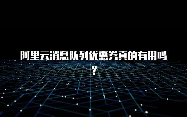 阿里云消息队列优惠券真的有用吗?