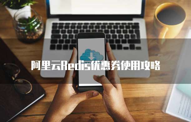 阿里云Redis优惠券使用攻略