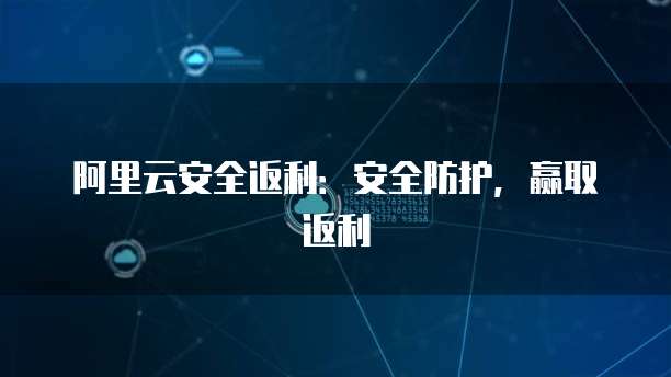 阿里云安全返利:安全防护,赢取返利