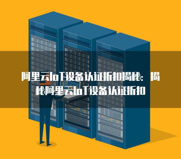 阿里云IoT设备认证折扣揭秘:揭秘阿里云IoT设备认证折扣
