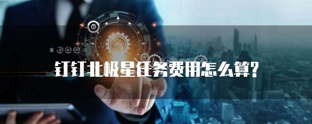 钉钉北极星任务费用怎么算?