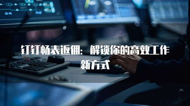 钉钉畅表返佣：解锁你的高效工作新方式