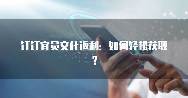 钉钉宜员文化返利:如何轻松获取?