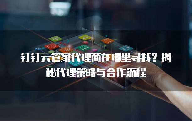 钉钉云管家代理商在哪里寻找?揭秘代理策略与合作流程