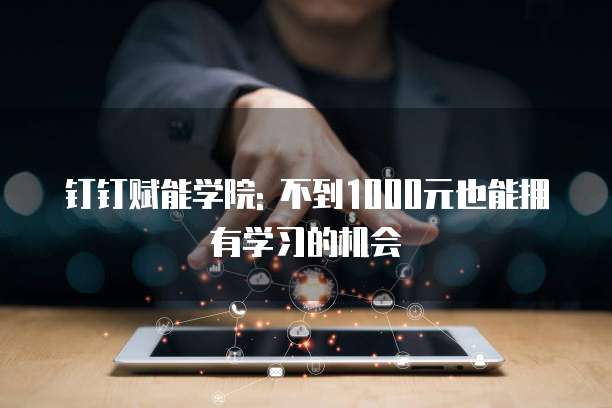 钉钉赋能学院: 不到1000元也能拥有学习的机会
