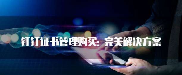 钉钉证书管理购买: 完美解决方案