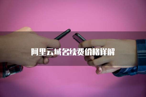 阿里云域名续费价格详解