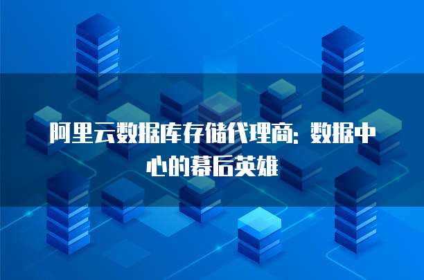 阿里云数据库存储代理商: 数据中心的幕后英雄