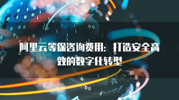 阿里云等保咨询费用:打造安全高效的数字化转型