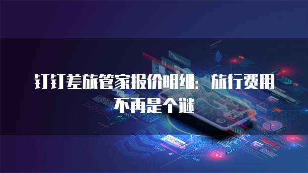 钉钉差旅管家报价明细:旅行费用不再是个谜