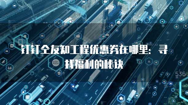 钉钉仝友知工程优惠券在哪里：寻找福利的秘诀