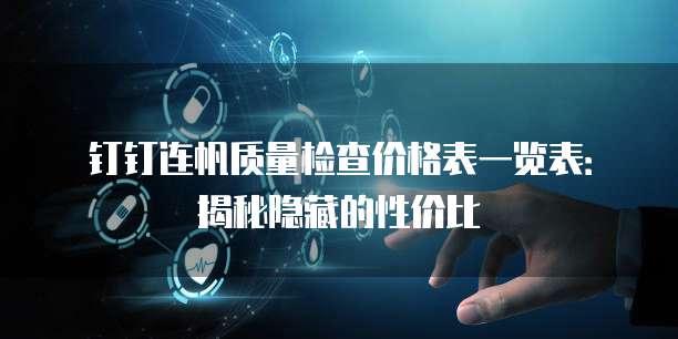 钉钉连帆质量检查价格表一览表:揭秘隐藏的性价比