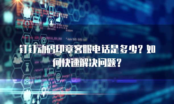 钉钉动码印章客服电话是多少?如何快速解决问题?