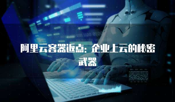 阿里云容器返点: 企业上云的秘密武器