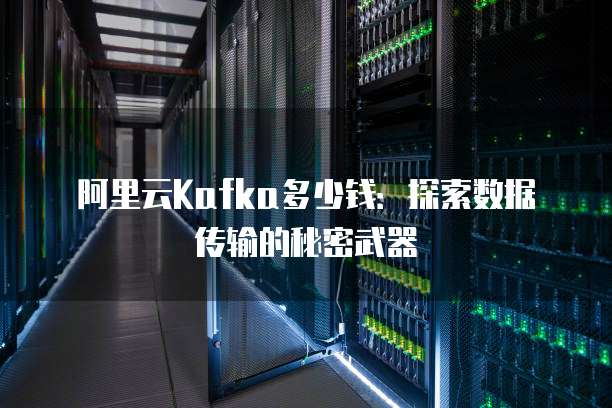 阿里云Kafka多少钱:探索数据传输的秘密武器