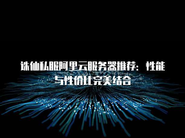 诛仙私服阿里云服务器推荐：性能与性价比完美结合