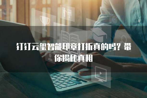 钉钉云玺智能印章打折真的吗?带你揭秘真相
