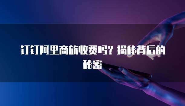 钉钉阿里商旅收费吗？揭秘背后的秘密