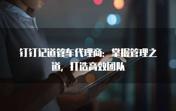 钉钉记道管车代理商:掌握管理之道,打造高效团队
