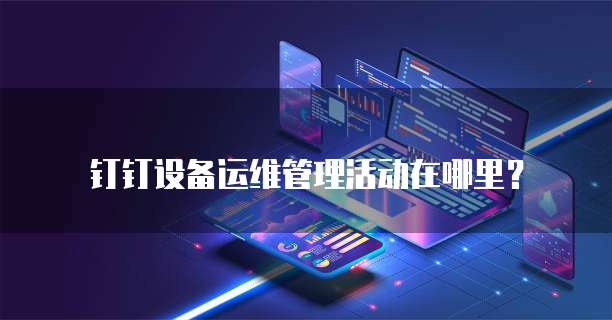 钉钉设备运维管理活动在哪里?