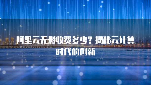 阿里云无影收费多少?揭秘云计算时代的创新