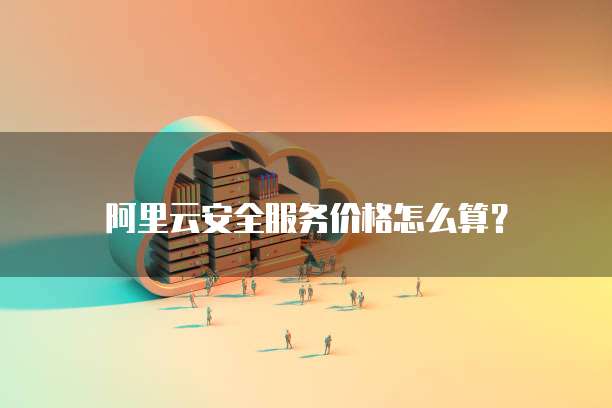 阿里云安全服务价格怎么算？
