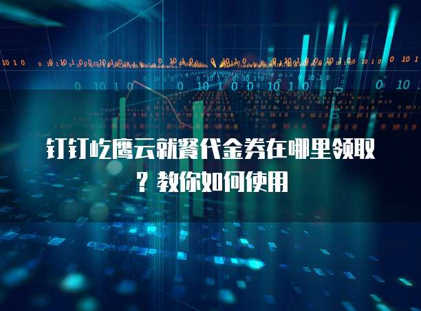 钉钉屹鹰云就餐代金券在哪里领取?教你如何使用