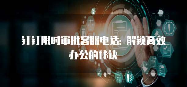 钉钉限时审批客服电话: 解锁高效办公的秘诀