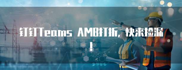 钉钉Teams AMB打折, 快来捡漏!