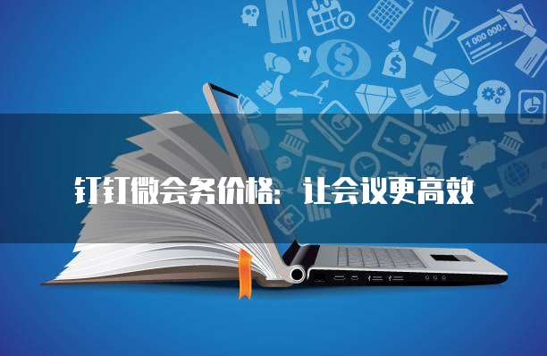 钉钉微会务价格:让会议更高效