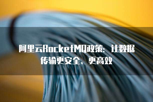 阿里云RocketMQ政策:让数据传输更安全、更高效