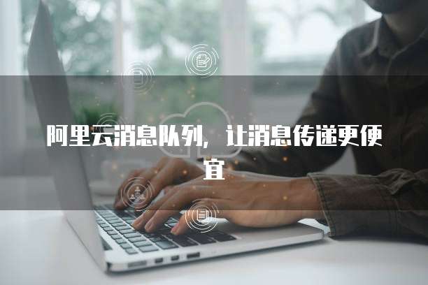 阿里云消息队列,让消息传递更便宜