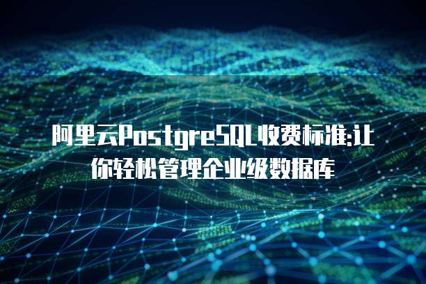 阿里云PostgreSQL收费标准:让你轻松管理企业级数据库