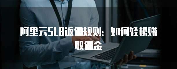 阿里云SLB返佣规则：如何轻松赚取佣金