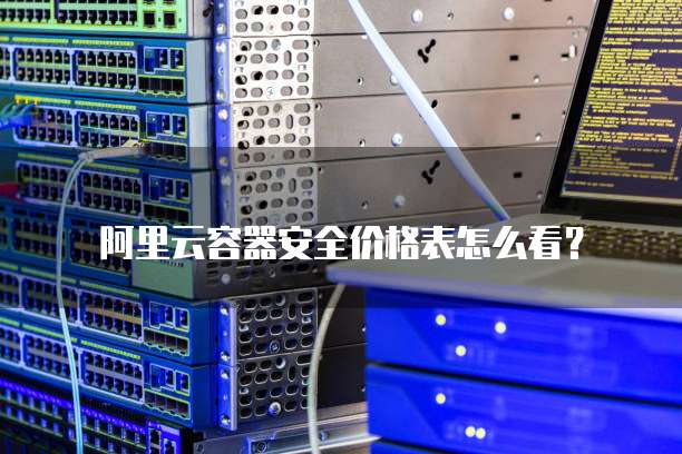 阿里云容器安全价格表怎么看?