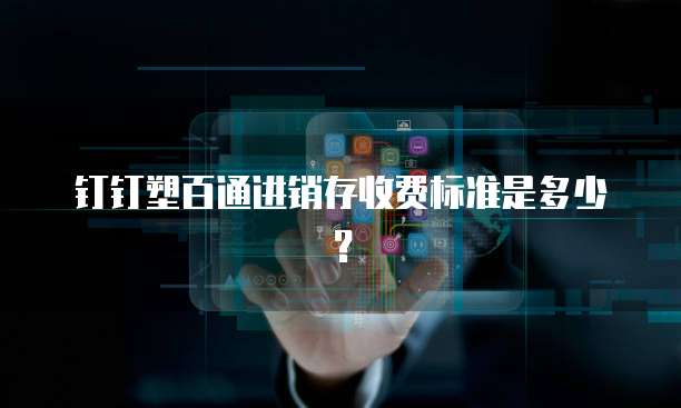 钉钉塑百通进销存收费标准是多少?