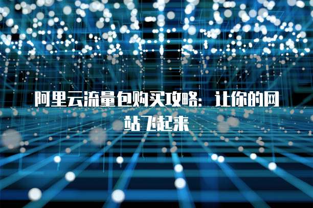 阿里云流量包购买攻略:让你的网站飞起来