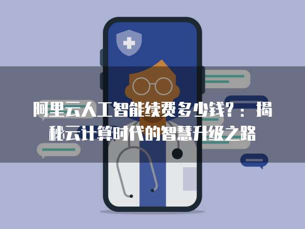 阿里云人工智能续费多少钱?:揭秘云计算时代的智慧升级之路