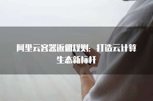阿里云容器返佣规则:打造云计算生态新标杆