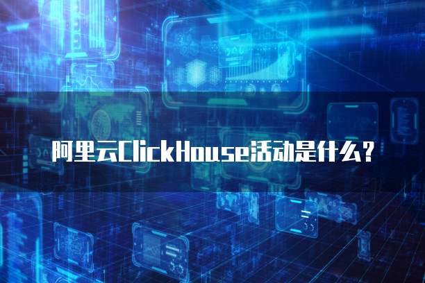 阿里云ClickHouse活动是什么?