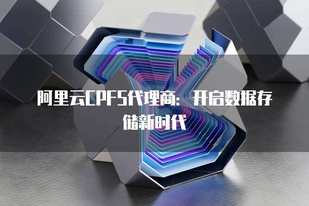 阿里云CPFS代理商:开启数据存储新时代