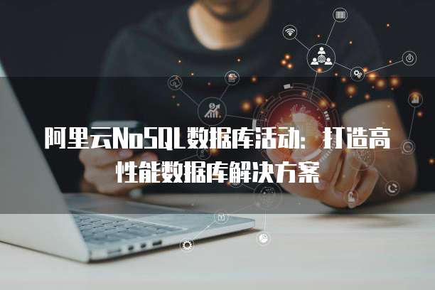 阿里云NoSQL数据库活动:打造高性能数据库解决方案