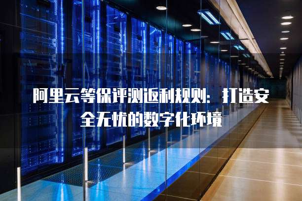 阿里云等保评测返利规则:打造安全无忧的数字化环境