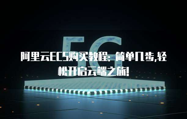 阿里云ECS购买教程: 简单几步,轻松开启云端之旅!