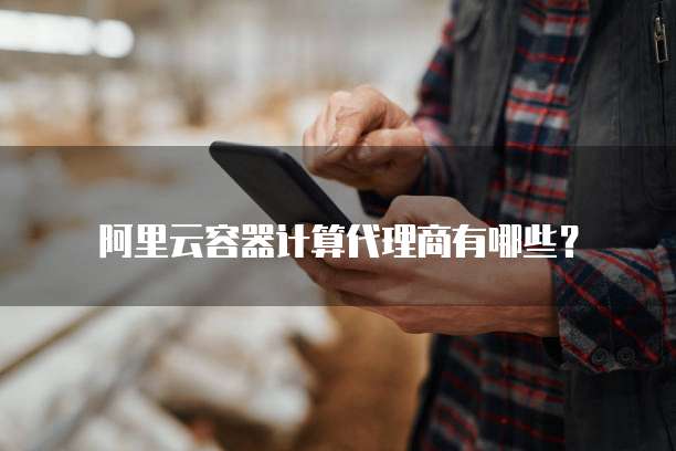 阿里云容器计算代理商有哪些？