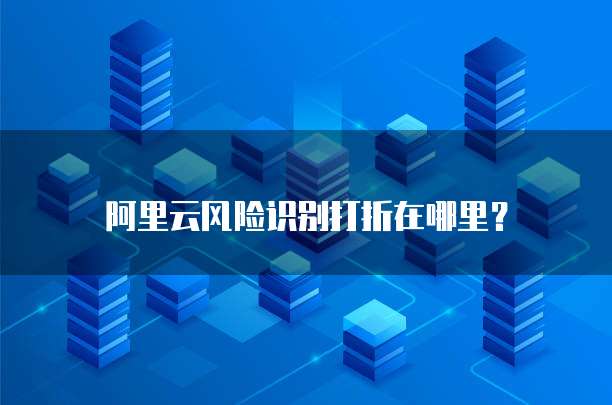 阿里云风险识别打折在哪里？