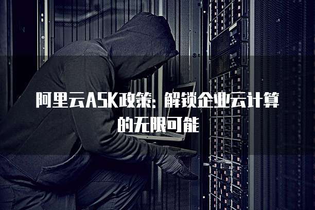阿里云ASK政策: 解锁企业云计算的无限可能